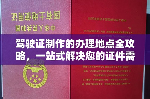 东乌旗驾驶证制作的办理地点全攻略，一站式解决您的证件需求